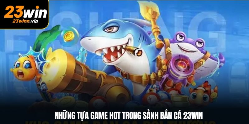 Những tựa game hot trong sảnh bắn cá 23Win