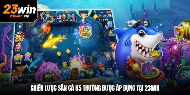 Chiến lược săn cá H5 thường được áp dụng tại 23win
