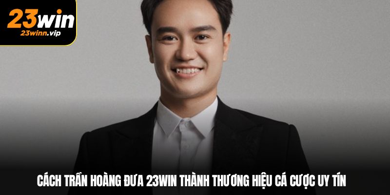Cách Trần Hoàng đưa 23Win thành thương hiệu cá cược uy tín
