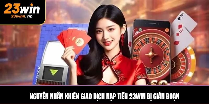Nguyên nhân khiến giao dịch nạp tiền 23WIN bị gián đoạn
