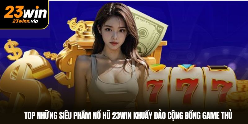 Top những siêu phẩm nổ hũ 23WIN khuấy đảo cộng đồng game thủ