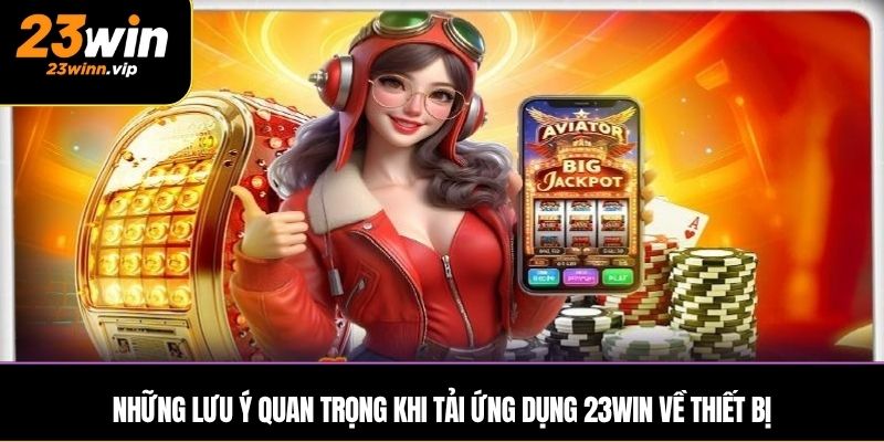 Những lưu ý quan trọng khi tải ứng dụng 23WIN về thiết bị